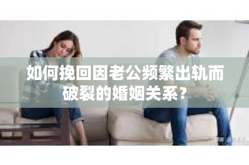 如何挽回因老公频繁出轨而破裂的婚姻关系? 如何挽回因老公频繁出轨而破裂的婚姻关系?