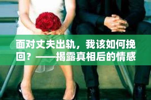 面对丈夫出轨，我该如何挽回？——揭露真相后的情感疗愈与人生决策