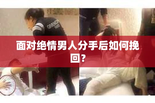 面对绝情男人分手后如何挽回？