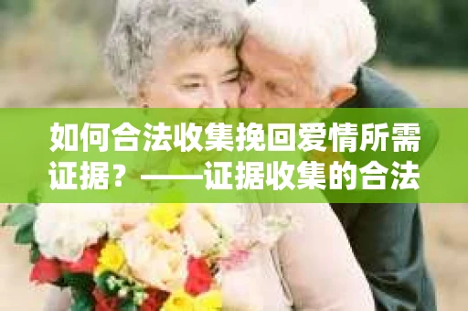 如何合法收集挽回爱情所需证据？——证据收集的合法有效方法论