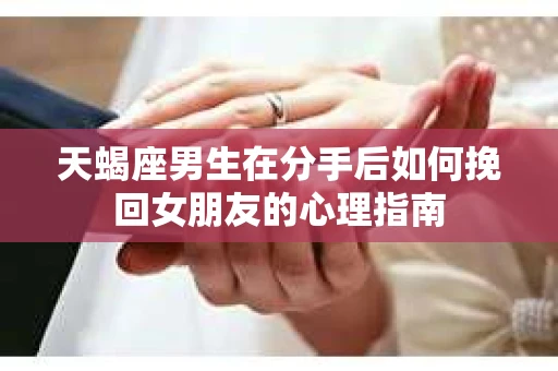 天蝎座男生在分手后如何挽回女朋友的心理指南