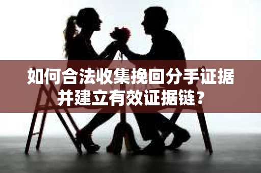如何合法收集挽回分手证据并建立有效证据链? 如何合法收集挽回分手证据并建立有效证据链?
