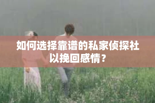 如何选择靠谱的私家侦探社以挽回感情？
