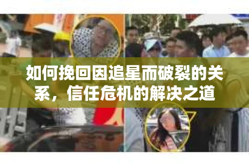 如何挽回因追星而破裂的关系，信任危机的解决之道