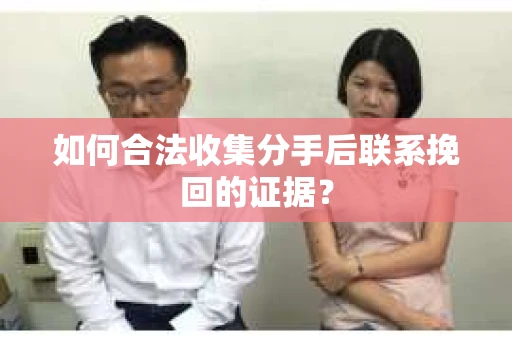 如何合法收集分手后联系挽回的证据？
