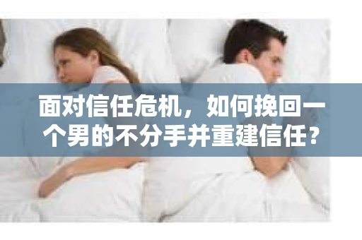 面对信任危机，如何挽回一个男的不分手并重建信任？