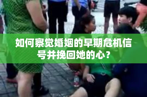 如何察觉婚姻的早期危机信号并挽回她的心？
