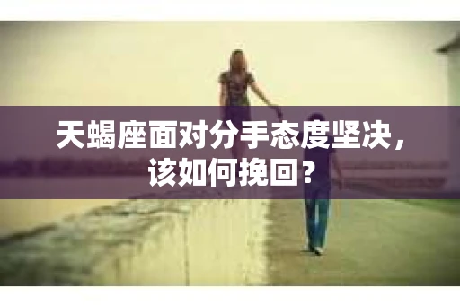 天蝎座面对分手态度坚决，该如何挽回？