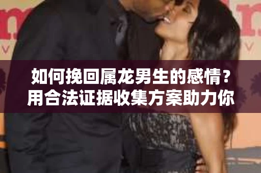 如何挽回属龙男生的感情？用合法证据收集方案助力你的努力？