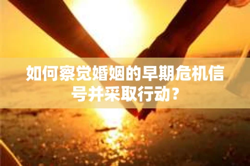 如何察觉婚姻的早期危机信号并采取行动？