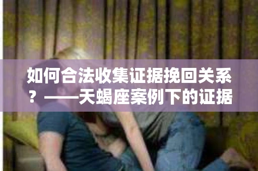 如何合法收集证据挽回关系？——天蝎座案例下的证据收集策略