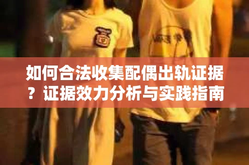 如何合法收集配偶出轨证据？证据效力分析与实践指南