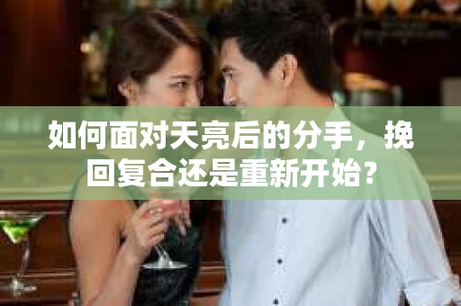 如何面对天亮后的分手，挽回复合还是重新开始？
