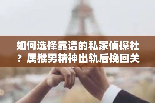 如何选择靠谱的私家侦探社?属猴男精神出轨后挽回关系的关键一步 如何选择靠谱的私家侦探社?属猴男精神出轨后挽回关系的关键一步