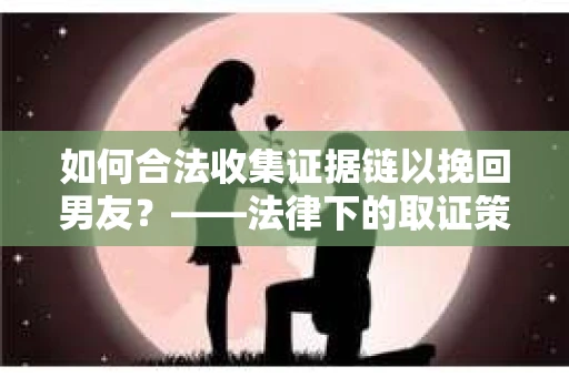 如何合法收集证据链以挽回男友？——法律下的取证策略与实践