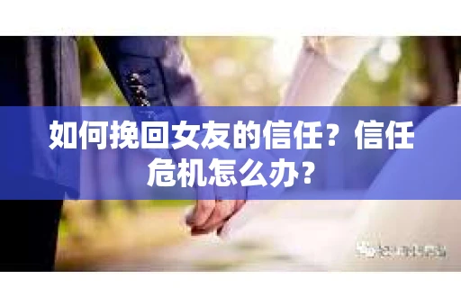 如何挽回女友的信任？信任危机怎么办？