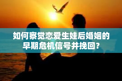 如何察觉恋爱生娃后婚姻的早期危机信号并挽回？