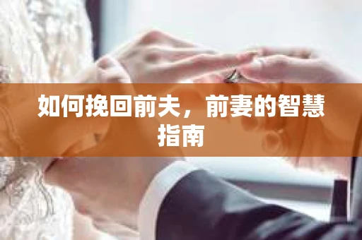 如何挽回前夫，前妻的智慧指南