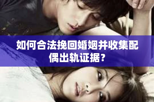 如何合法挽回婚姻并收集配偶出轨证据？