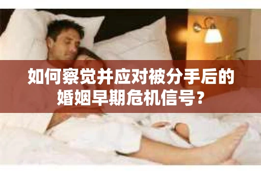 如何察觉并应对被分手后的婚姻早期危机信号? 如何察觉并应对被分手后的婚姻早期危机信号?