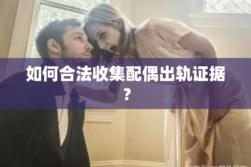 如何合法收集配偶出轨证据？