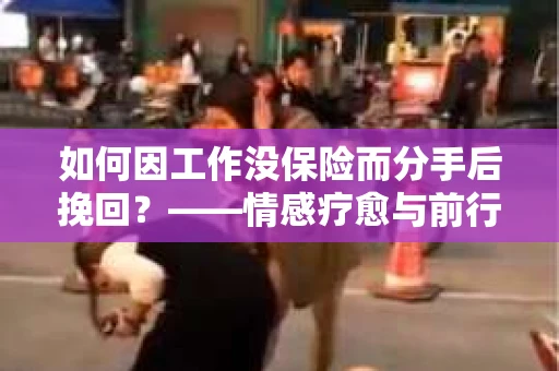 如何因工作没保险而分手后挽回？——情感疗愈与前行计划
