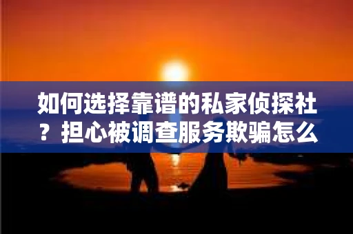 如何选择靠谱的私家侦探社？担心被调查服务欺骗怎么办？