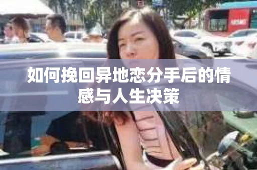 如何挽回异地恋分手后的情感与人生决策