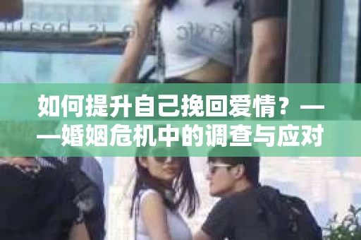如何提升自己挽回爱情？——婚姻危机中的调查与应对策略
