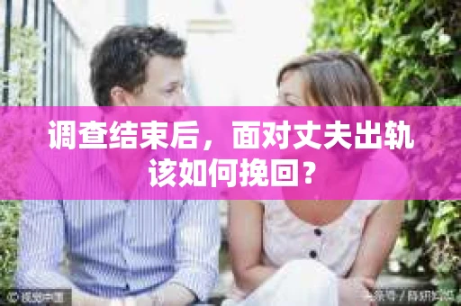 调查结束后,面对丈夫出轨该如何挽回? 调查结束后,面对丈夫出轨该如何挽回?