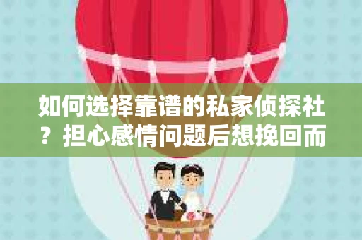 如何选择靠谱的私家侦探社？担心感情问题后想挽回而遭遇江苏女友提分手怎么办？