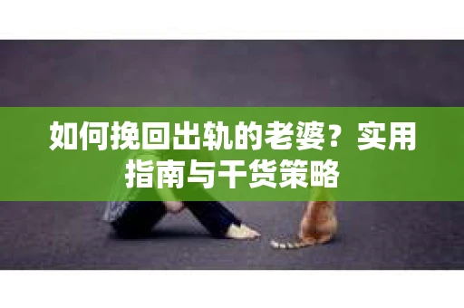 如何挽回出轨的老婆？实用指南与干货策略