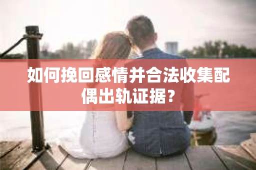 如何挽回感情并合法收集配偶出轨证据? 如何挽回感情并合法收集配偶出轨证据?