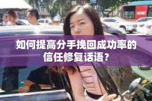 如何提高分手挽回成功率的信任修复话语？