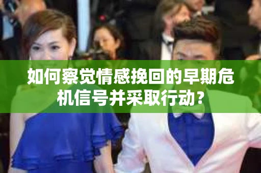 如何察觉情感挽回的早期危机信号并采取行动? 如何察觉情感挽回的早期危机信号并采取行动?