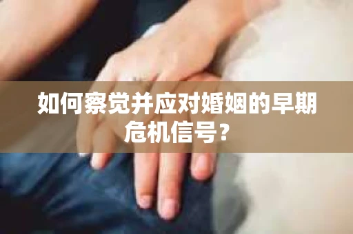 如何察觉并应对婚姻的早期危机信号？