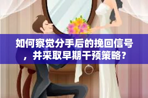 如何察觉分手后的挽回信号，并采取早期干预策略？