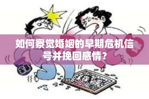 如何察觉婚姻的早期危机信号并挽回感情？