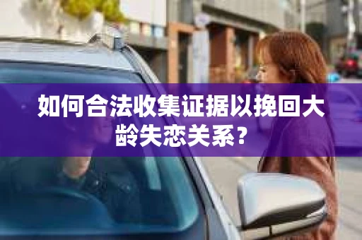如何合法收集证据以挽回大龄失恋关系？