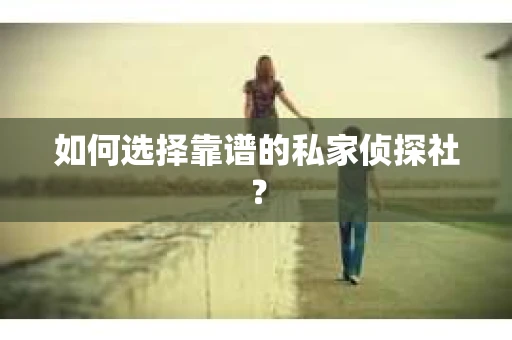 如何选择靠谱的私家侦探社？