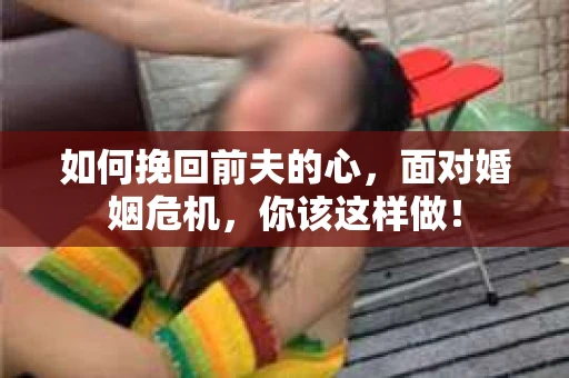 如何挽回前夫的心，面对婚姻危机，你该这样做！