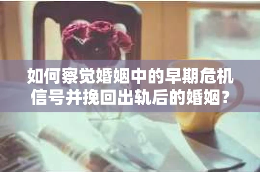 如何察觉婚姻中的早期危机信号并挽回出轨后的婚姻？