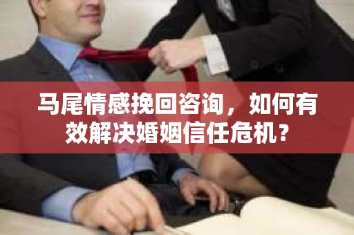 马尾情感挽回咨询，如何有效解决婚姻信任危机？