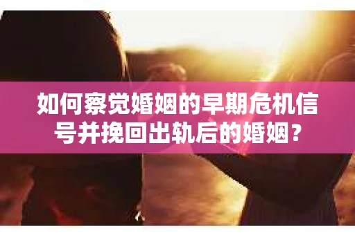 如何察觉婚姻的早期危机信号并挽回出轨后的婚姻? 如何察觉婚姻的早期危机信号并挽回出轨后的婚姻?