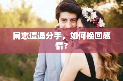 网恋遭遇分手，如何挽回感情？