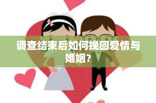 调查结束后如何挽回爱情与婚姻？