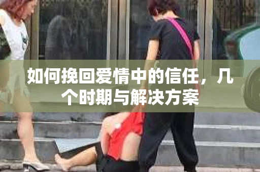 如何挽回爱情中的信任，几个时期与解决方案