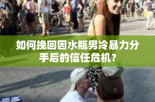 如何挽回因水瓶男冷暴力分手后的信任危机？