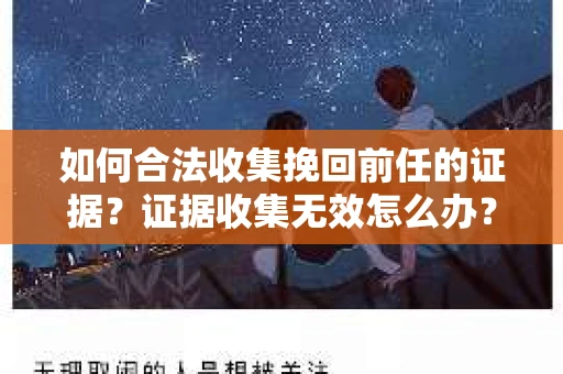 如何合法收集挽回前任的证据?证据收集无效怎么办? 如何合法收集挽回前任的证据?证据收集无效怎么办?