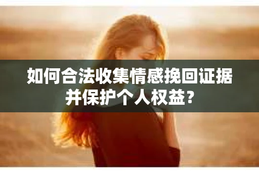 如何合法收集情感挽回证据并保护个人权益？